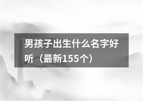 男孩子出生什么名字好听（最新155个）