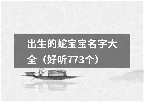 出生的蛇宝宝名字大全（好听773个）