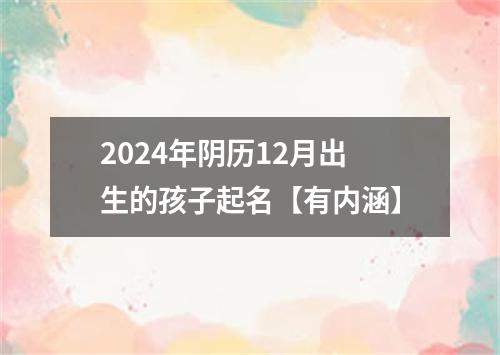 2024年阴历12月出生的孩子起名【有内涵】