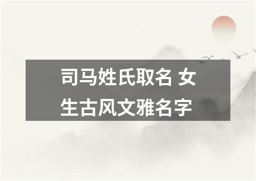 司马姓氏取名 女生古风文雅名字
