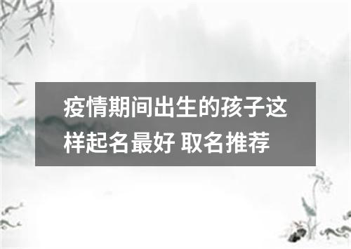 疫情期间出生的孩子这样起名最好 取名推荐