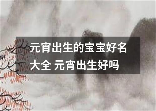 元宵出生的宝宝好名大全 元宵出生好吗