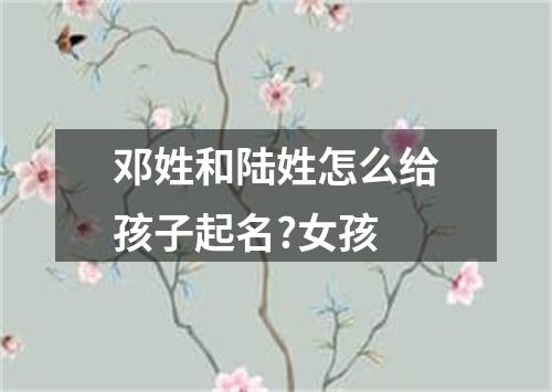 邓姓和陆姓怎么给孩子起名?女孩