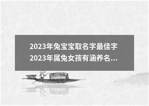 2023年兔宝宝取名字最佳字 2023年属兔女孩有涵养名字
