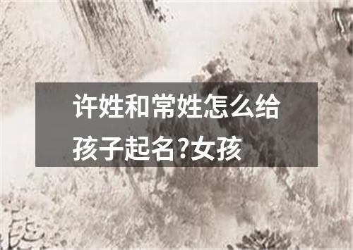 许姓和常姓怎么给孩子起名?女孩