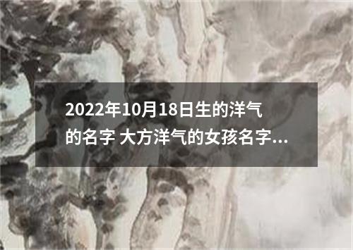 2022年10月18日生的洋气的名字 大方洋气的女孩名字合集