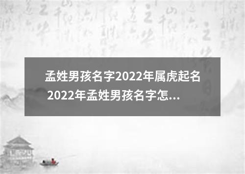 孟姓男孩名字2022年属虎起名 2022年孟姓男孩名字怎么起