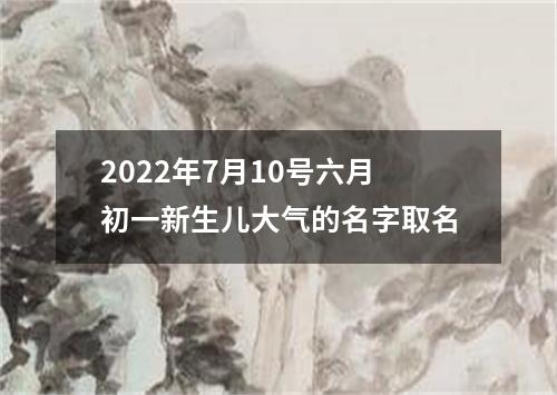 2022年7月10号六月初一新生儿大气的名字取名