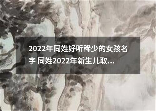 2022年同姓好听稀少的女孩名字 同姓2022年新生儿取名字