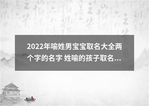 2022年喻姓男宝宝取名大全两个字的名字 姓喻的孩子取名男