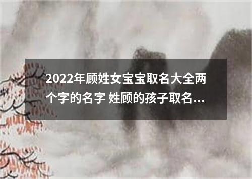 2022年顾姓女宝宝取名大全两个字的名字 姓顾的孩子取名女