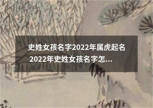 史姓女孩名字2022年属虎起名 2022年史姓女孩名字怎么起