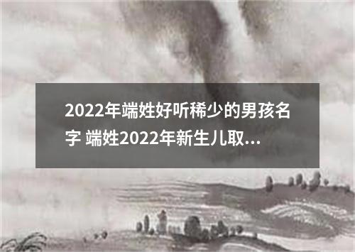 2022年端姓好听稀少的男孩名字 端姓2022年新生儿取名字