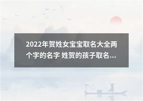 2022年贺姓女宝宝取名大全两个字的名字 姓贺的孩子取名女