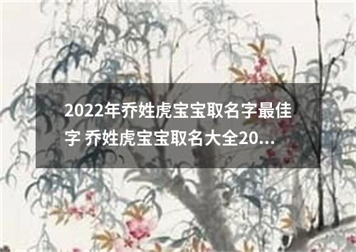 2022年乔姓虎宝宝取名字最佳字 乔姓虎宝宝取名大全2022