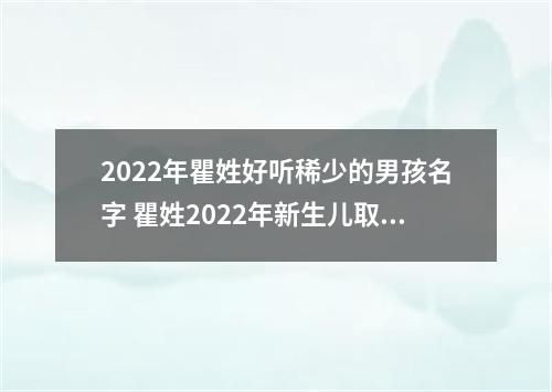 2022年瞿姓好听稀少的男孩名字 瞿姓2022年新生儿取名字