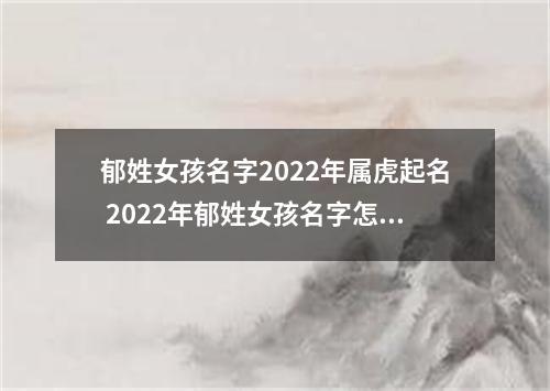 郁姓女孩名字2022年属虎起名 2022年郁姓女孩名字怎么起