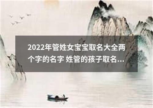 2022年管姓女宝宝取名大全两个字的名字 姓管的孩子取名女