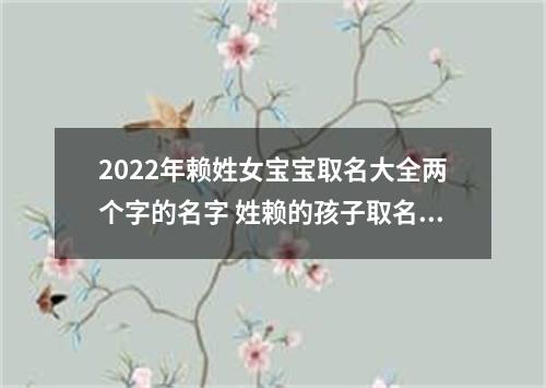 2022年赖姓女宝宝取名大全两个字的名字 姓赖的孩子取名女