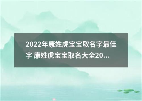 2022年康姓虎宝宝取名字最佳字 康姓虎宝宝取名大全2022