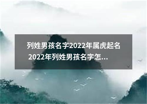 列姓男孩名字2022年属虎起名 2022年列姓男孩名字怎么起