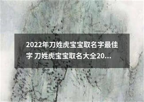2022年刀姓虎宝宝取名字最佳字 刀姓虎宝宝取名大全2022