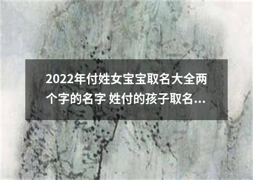 2022年付姓女宝宝取名大全两个字的名字 姓付的孩子取名女