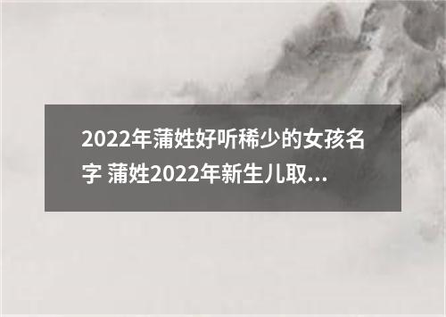 2022年蒲姓好听稀少的女孩名字 蒲姓2022年新生儿取名字