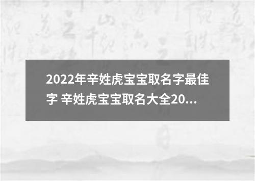 2022年辛姓虎宝宝取名字最佳字 辛姓虎宝宝取名大全2022