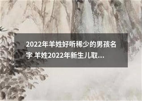 2022年羊姓好听稀少的男孩名字 羊姓2022年新生儿取名字