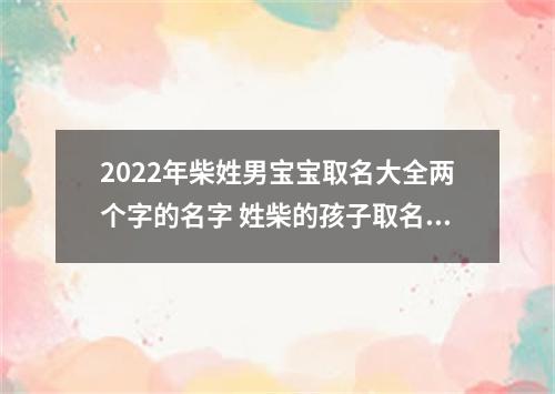 2022年柴姓男宝宝取名大全两个字的名字 姓柴的孩子取名男