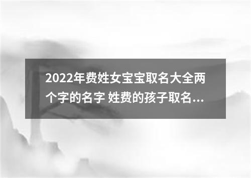 2022年费姓女宝宝取名大全两个字的名字 姓费的孩子取名女