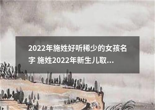 2022年施姓好听稀少的女孩名字 施姓2022年新生儿取名字