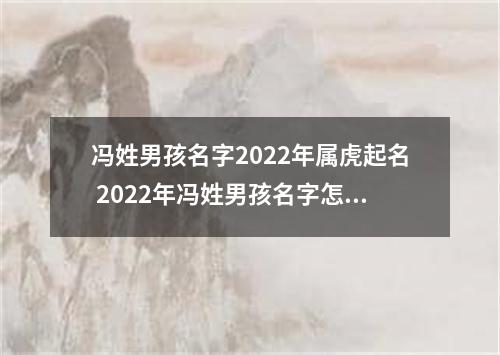 冯姓男孩名字2022年属虎起名 2022年冯姓男孩名字怎么起