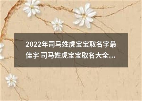 2022年司马姓虎宝宝取名字最佳字 司马姓虎宝宝取名大全2022