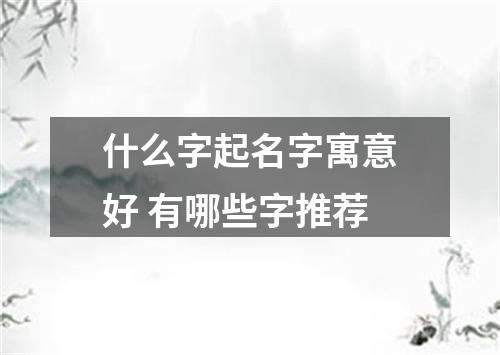 什么字起名字寓意好 有哪些字推荐