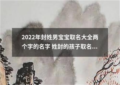 2022年封姓男宝宝取名大全两个字的名字 姓封的孩子取名男