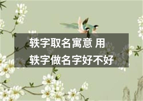 轶字取名寓意 用轶字做名字好不好