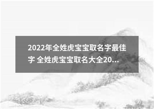 2022年全姓虎宝宝取名字最佳字 全姓虎宝宝取名大全2022