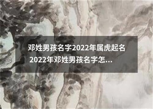 邓姓男孩名字2022年属虎起名 2022年邓姓男孩名字怎么起