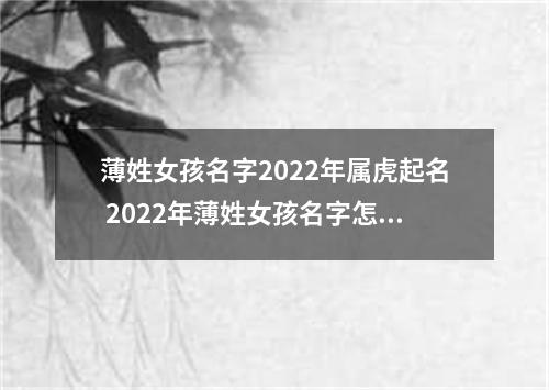 薄姓女孩名字2022年属虎起名 2022年薄姓女孩名字怎么起