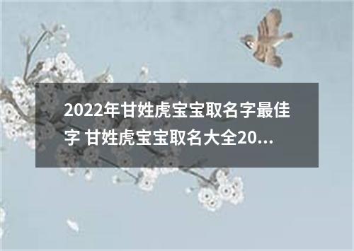 2022年甘姓虎宝宝取名字最佳字 甘姓虎宝宝取名大全2022