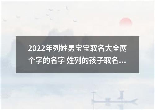 2022年列姓男宝宝取名大全两个字的名字 姓列的孩子取名男
