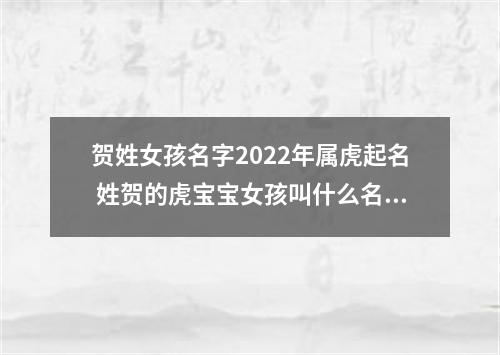 贺姓女孩名字2022年属虎起名 姓贺的虎宝宝女孩叫什么名字好
