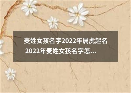麦姓女孩名字2022年属虎起名 2022年麦姓女孩名字怎么起