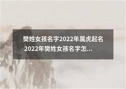 樊姓女孩名字2022年属虎起名 2022年樊姓女孩名字怎么起