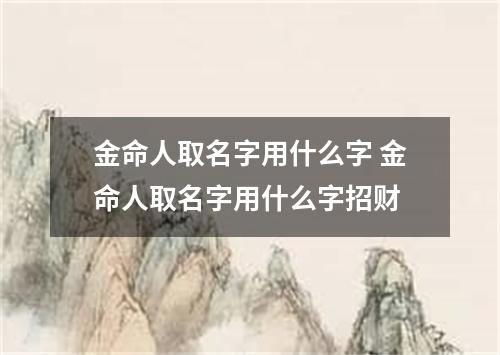金命人取名字用什么字 金命人取名字用什么字招财