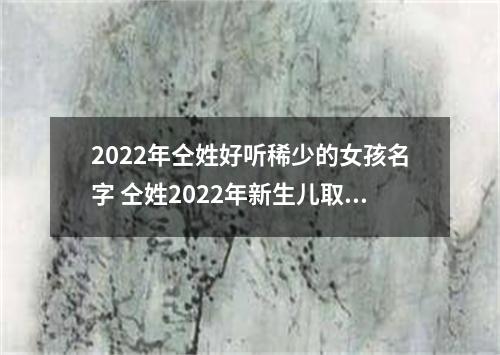 2022年仝姓好听稀少的女孩名字 仝姓2022年新生儿取名字