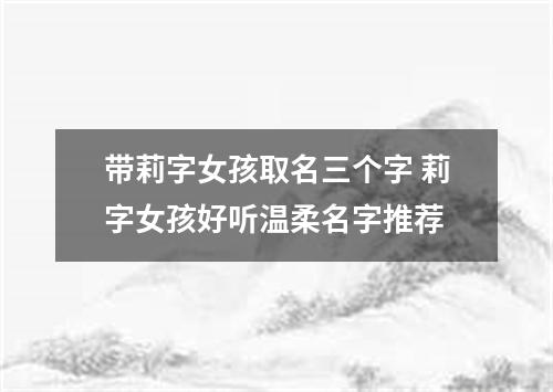 带莉字女孩取名三个字 莉字女孩好听温柔名字推荐