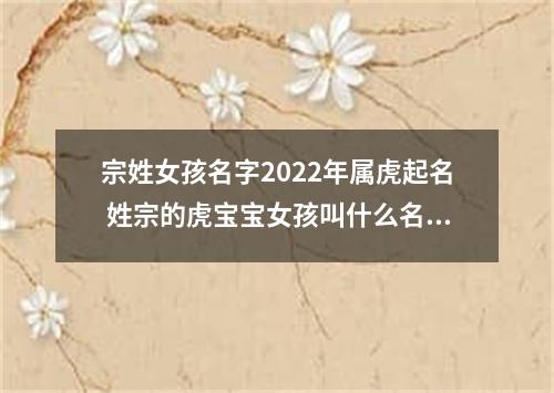 宗姓女孩名字2022年属虎起名 姓宗的虎宝宝女孩叫什么名字好